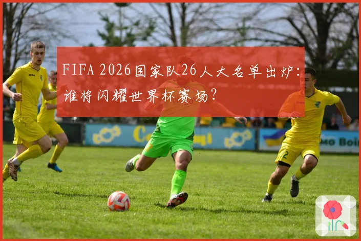 FIFA 2026国家队26人大名单出炉:谁将闪耀世界杯赛场?