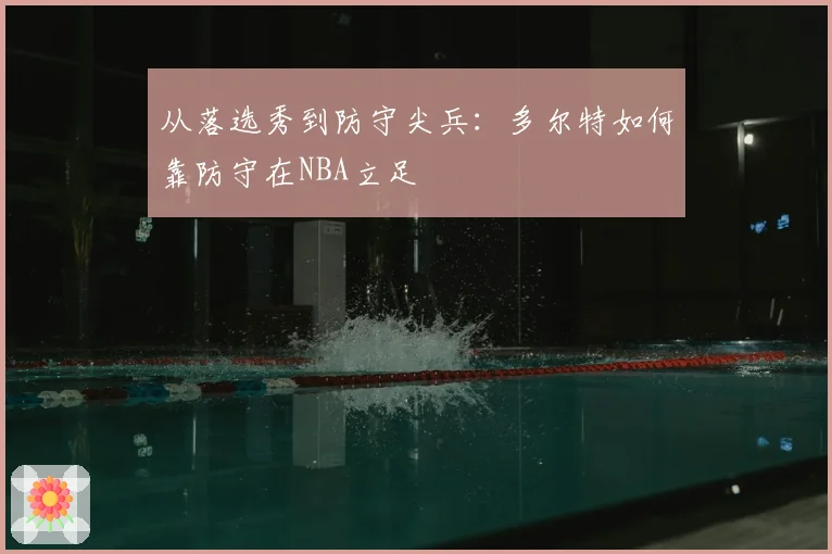 从落选秀到防守尖兵:多尔特如何靠防守在NBA立足
