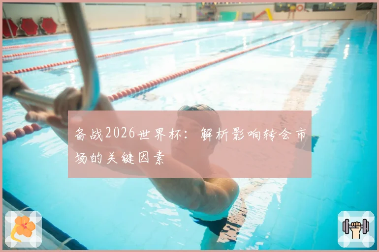备战2026世界杯:解析影响转会市场的关键因素