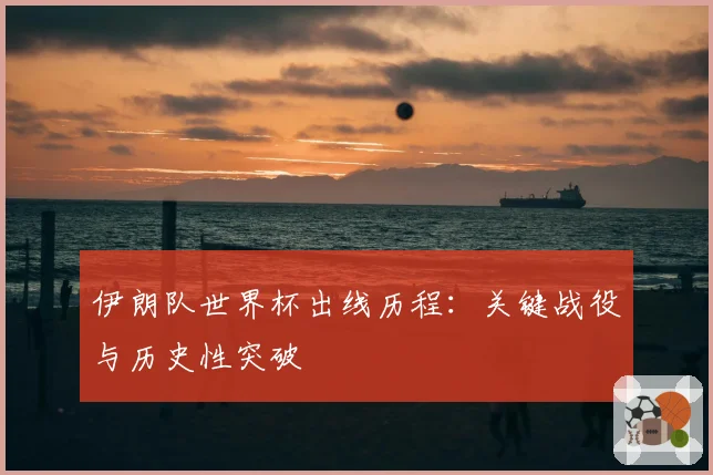 伊朗队世界杯出线历程:关键战役与历史性突破