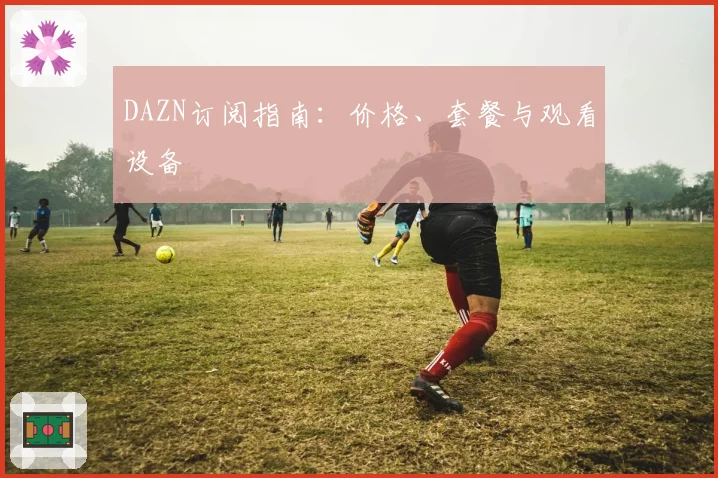 DAZN订阅指南:价格、套餐与观看设备