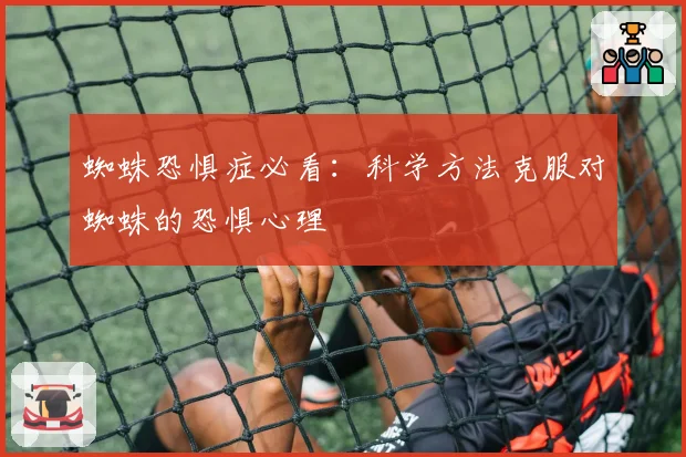 蜘蛛恐惧症必看:科学方法克服对蜘蛛的恐惧心理