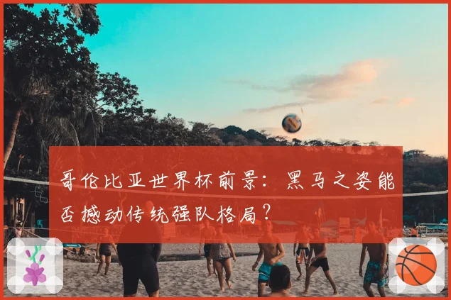 哥伦比亚世界杯前景:黑马之姿能否撼动传统强队格局?