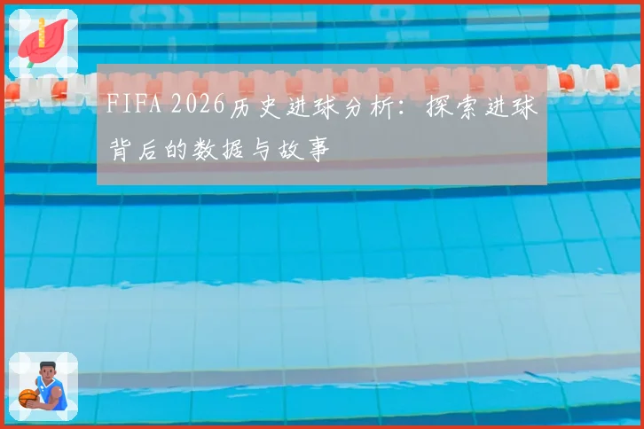 FIFA 2026历史进球分析:探索进球背后的数据与故事