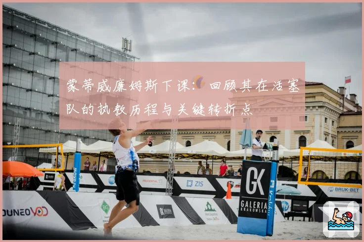蒙蒂威廉姆斯下课:回顾其在活塞队的执教历程与关键转折点