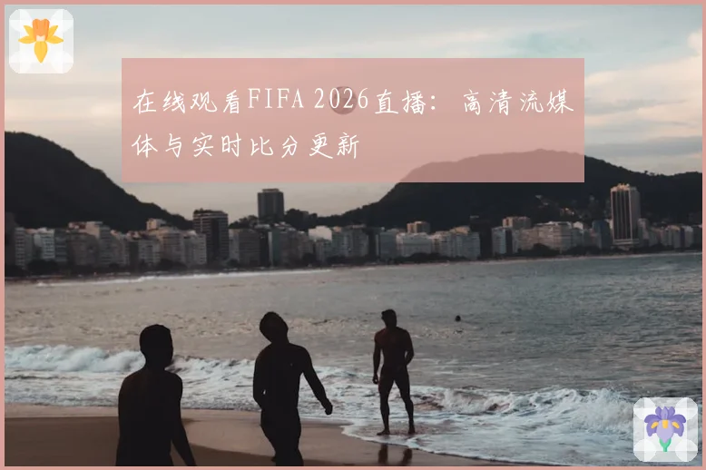 在线观看FIFA 2026直播:高清流媒体与实时比分更新