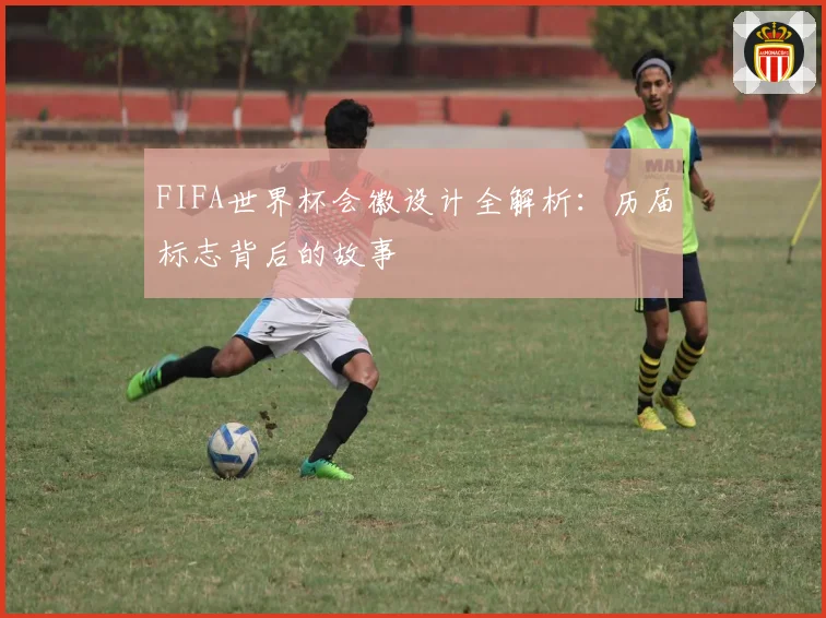 FIFA世界杯会徽设计全解析:历届标志背后的故事