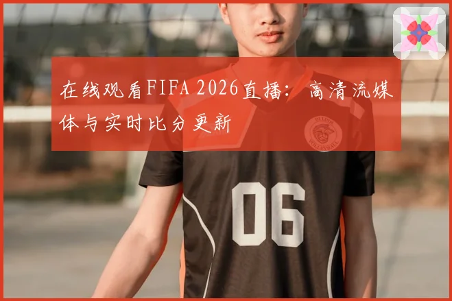 在线观看FIFA 2026直播:高清流媒体与实时比分更新