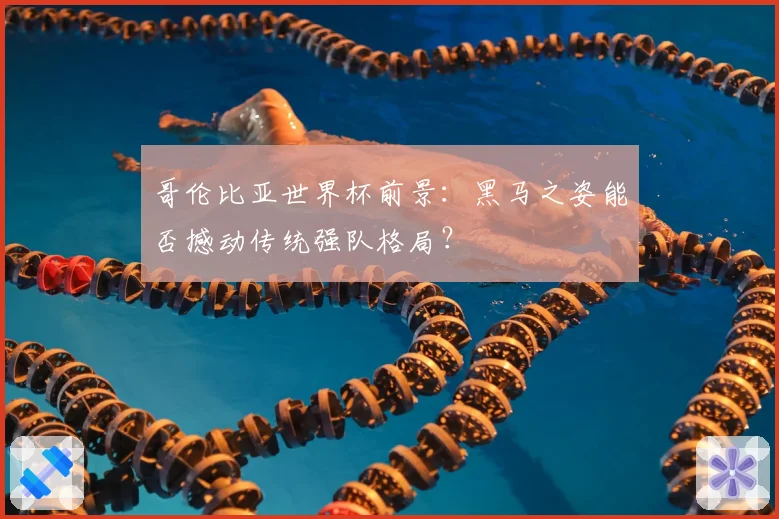 哥伦比亚世界杯前景:黑马之姿能否撼动传统强队格局?