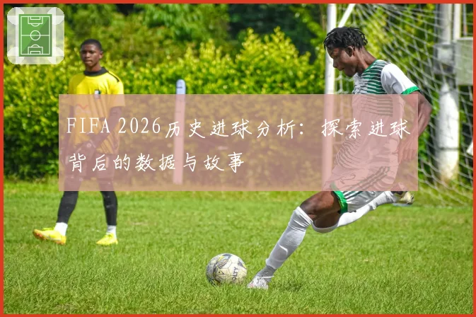 FIFA 2026历史进球分析:探索进球背后的数据与故事