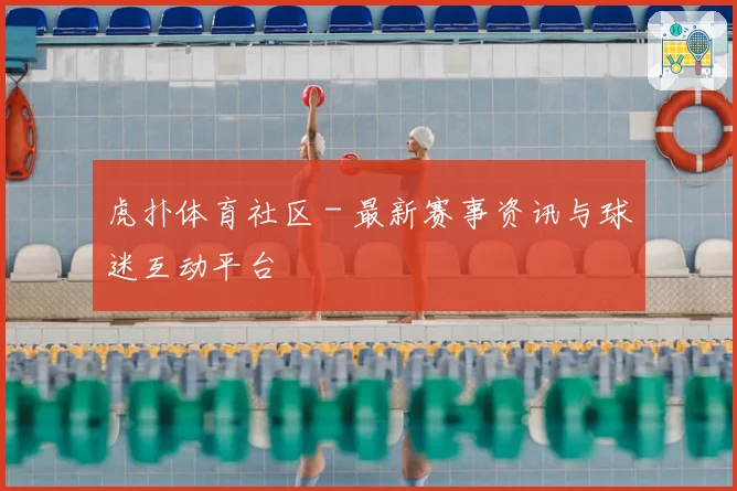 虎扑体育社区 - 最新赛事资讯与球迷互动平台