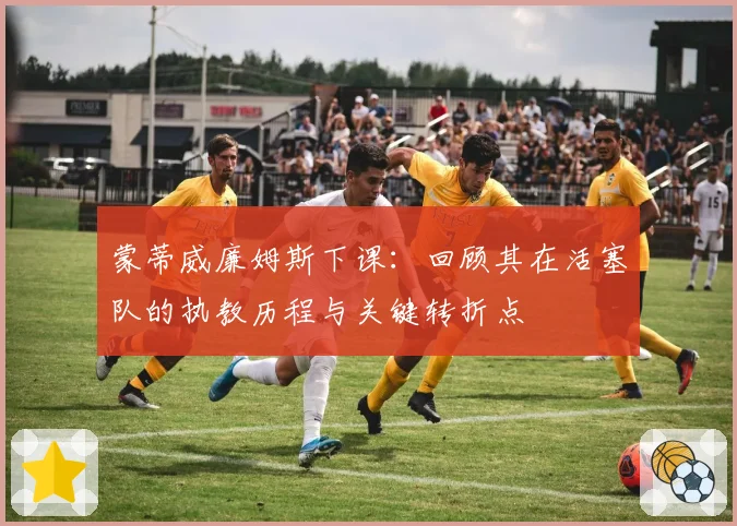 蒙蒂威廉姆斯下课:回顾其在活塞队的执教历程与关键转折点